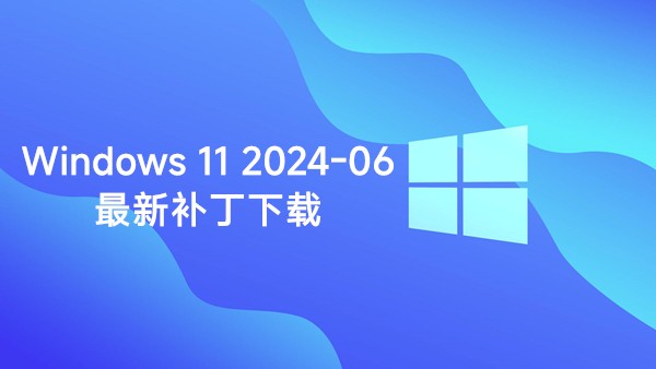 [下载] 微软向Windows 11受支持的版本推送2024-06月安全补丁(附离线安装包)